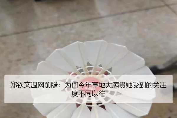 郑钦文温网前瞻：为何今年草地大满贯她受到的关注度不同以往